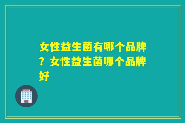 女性益生菌有哪个品牌?女性益生菌哪个品牌好 女性益生菌有哪个品牌?女性益生菌哪个品牌好
