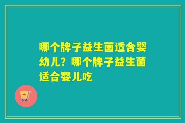 哪个牌子益生菌适合婴幼儿?哪个牌子益生菌适合婴儿吃 哪个牌子益生菌适合婴幼儿?哪个牌子益生菌适合婴儿吃