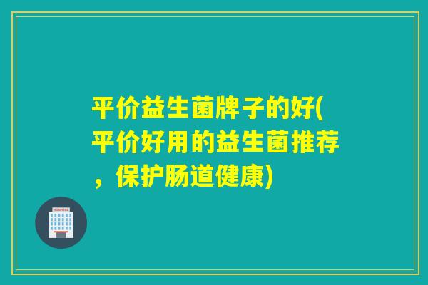 平价益生菌牌子的好(平价好用的益生菌推荐，保护肠道健康)