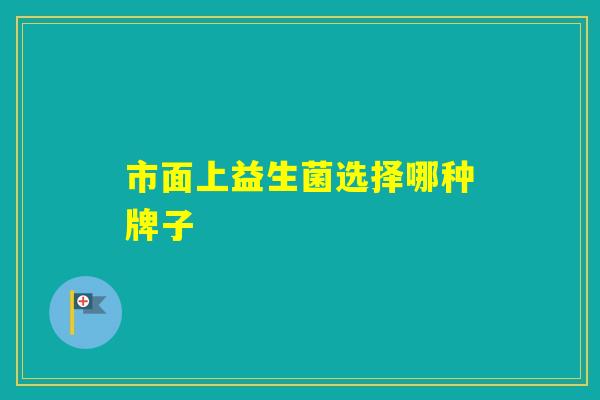 市面上益生菌选择哪种牌子 市面上益生菌选择哪种牌子