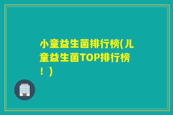 小童益生菌排行榜(儿童益生菌TOP排行榜！)