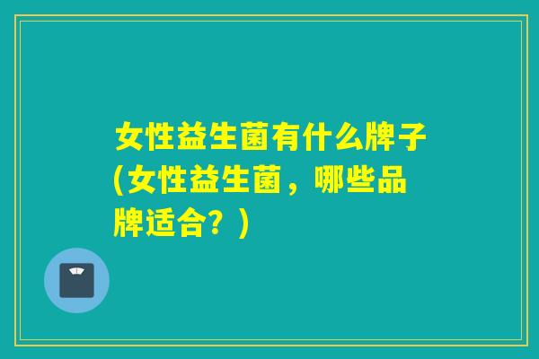 女性益生菌有什么牌子(女性益生菌,哪些品牌适合?) 女性益生菌有什么牌子(女性益生菌,哪些品牌适合?)