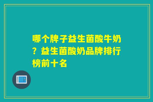 哪个牌子益生菌酸牛奶?益生菌酸奶品牌排行榜前十名 哪个牌子益生菌酸牛奶?益生菌酸奶品牌排行榜前十名