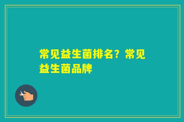 常见益生菌排名？常见益生菌品牌
