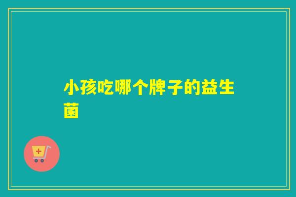 小孩吃哪个牌子的益生菌 小孩吃哪个牌子的益生菌