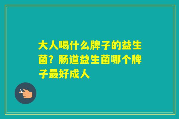 大人喝什么牌子的益生菌？肠道益生菌哪个牌子好成人
