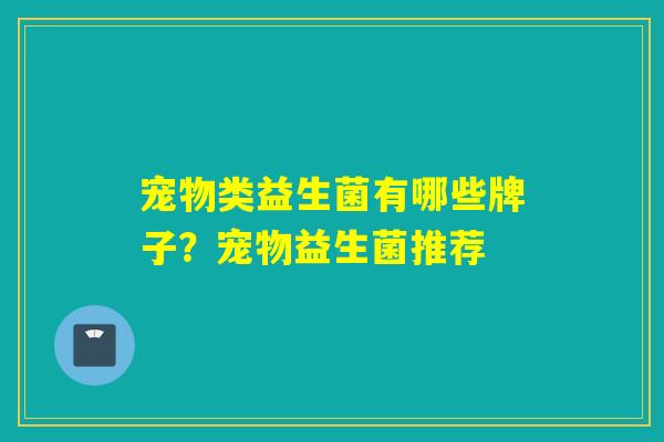 宠物类益生菌有哪些牌子?宠物益生菌推荐 宠物类益生菌有哪些牌子?宠物益生菌推荐