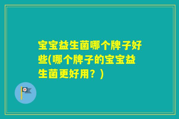 宝宝益生菌哪个牌子好些(哪个牌子的宝宝益生菌更好用？)