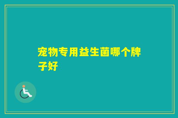 宠物专用益生菌哪个牌子好 宠物专用益生菌哪个牌子好