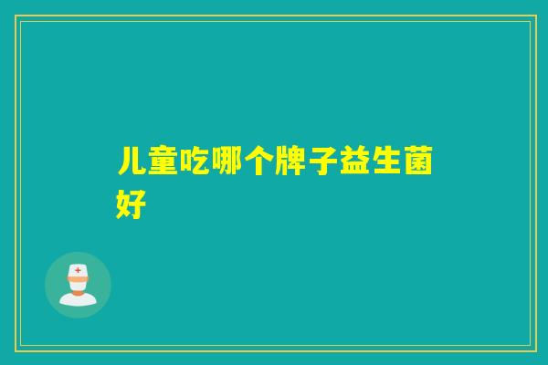 儿童吃哪个牌子益生菌好