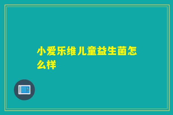 小爱乐维儿童益生菌怎么样