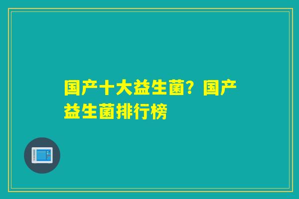 国产十大益生菌？国产益生菌排行榜