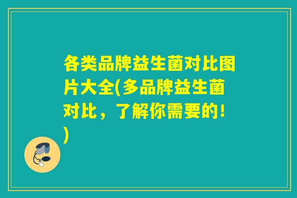 各类品牌益生菌对比图片大全(多品牌益生菌对比,了解你需要的!) 各类品牌益生菌对比图片大全(多品牌益生菌对比,了解你需要的!)