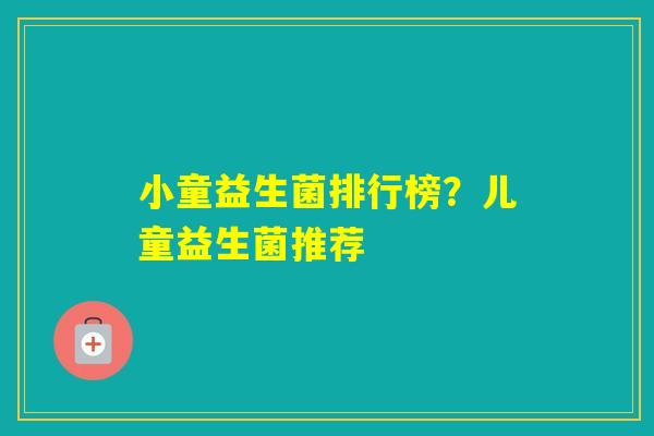 小童益生菌排行榜？儿童益生菌推荐