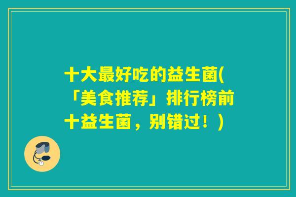 十大好吃的益生菌(「美食推荐」排行榜前十益生菌，别错过！)