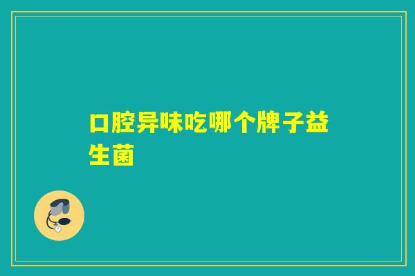 口腔异味吃哪个牌子益生菌