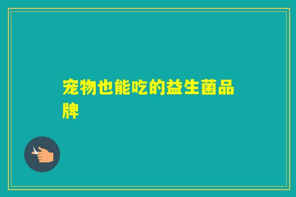 宠物也能吃的益生菌品牌 宠物也能吃的益生菌品牌