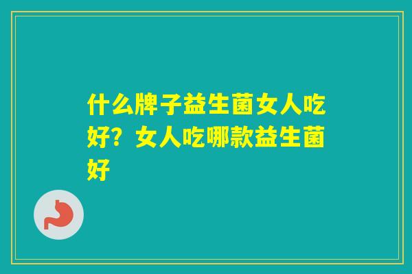 什么牌子益生菌女人吃好？女人吃哪款益生菌好