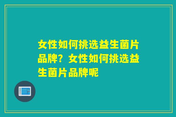 女性如何挑选益生菌片品牌?女性如何挑选益生菌片品牌呢 女性如何挑选益生菌片品牌?女性如何挑选益生菌片品牌呢