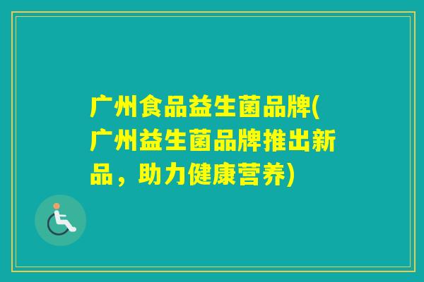 广州食品益生菌品牌(广州益生菌品牌推出新品,助力健康营养) 广州食品益生菌品牌(广州益生菌品牌推出新品,助力健康营养)