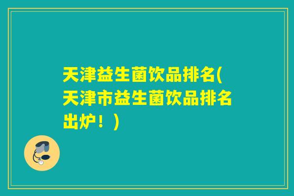 天津益生菌饮品排名(天津市益生菌饮品排名出炉！)