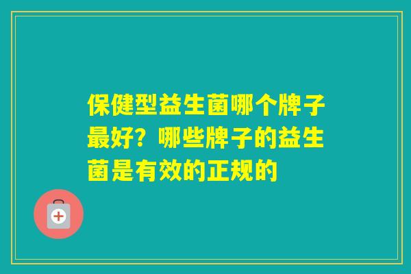 保健型益生菌哪个牌子好？哪些牌子的益生菌是有效的正规的