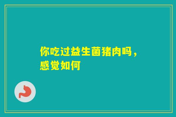 你吃过益生菌猪肉吗，感觉如何