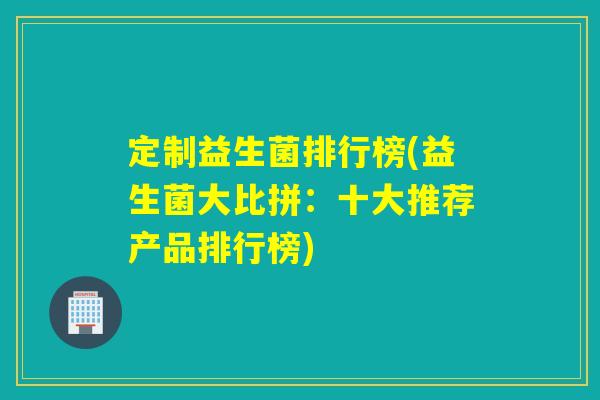 定制益生菌排行榜(益生菌大比拼：十大推荐产品排行榜)