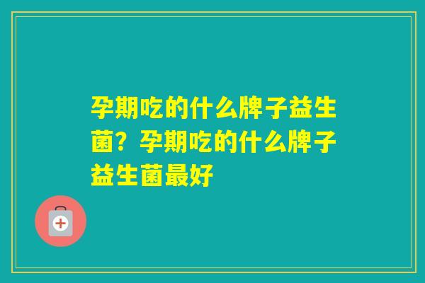 孕期吃的什么牌子益生菌？孕期吃的什么牌子益生菌好
