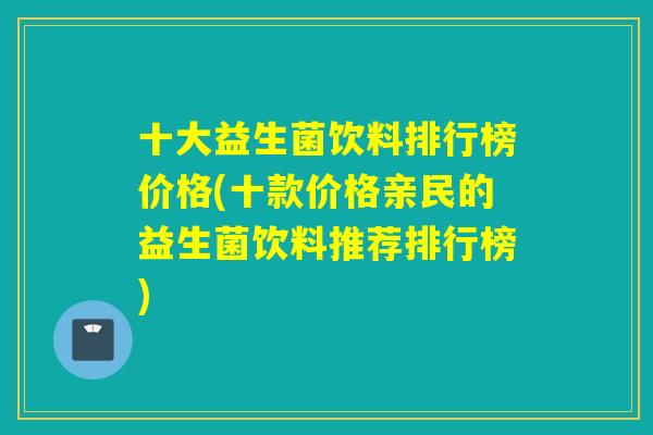 十大益生菌饮料排行榜价格(十款价格亲民的益生菌饮料推荐排行榜)