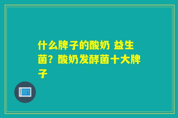 什么牌子的酸奶 益生菌？酸奶发酵菌十大牌子