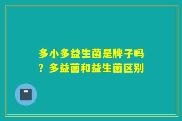 多小多益生菌是牌子吗？多益菌和益生菌区别