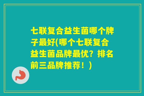 七联复合益生菌哪个牌子好(哪个七联复合益生菌品牌优？排名前三品牌推荐！)