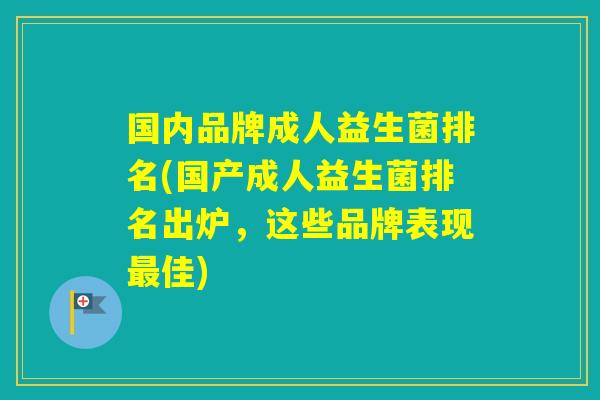 国内品牌成人益生菌排名(国产成人益生菌排名出炉，这些品牌表现佳)