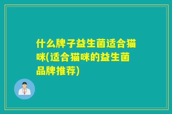 什么牌子益生菌适合猫咪(适合猫咪的益生菌品牌推荐)