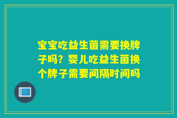 宝宝吃益生菌需要换牌子吗？婴儿吃益生菌换个牌子需要间隔时间吗