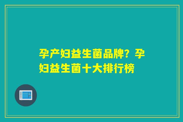 孕产妇益生菌品牌？孕妇益生菌十大排行榜