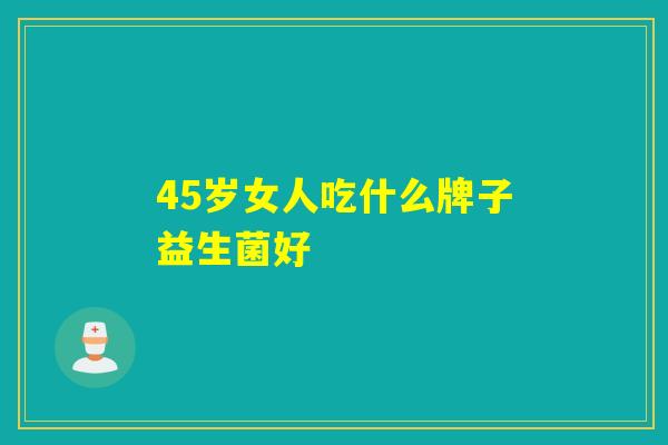 45岁女人吃什么牌子益生菌好
