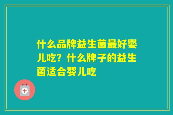 什么品牌益生菌好婴儿吃？什么牌子的益生菌适合婴儿吃
