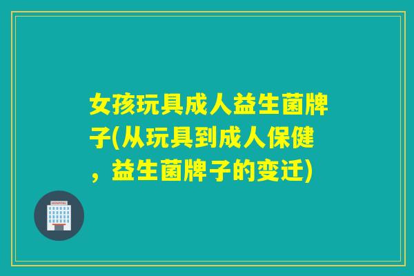 女孩玩具成人益生菌牌子(从玩具到成人保健，益生菌牌子的变迁)