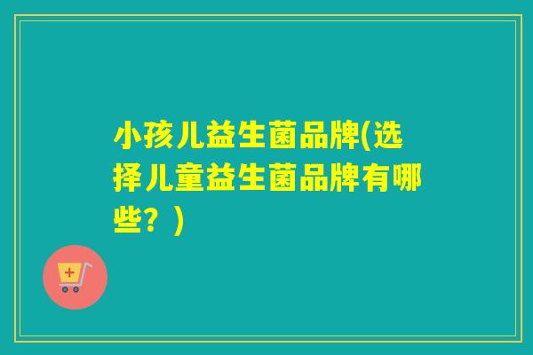 小孩儿益生菌品牌(选择儿童益生菌品牌有哪些？)