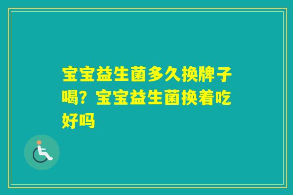 宝宝益生菌多久换牌子喝？宝宝益生菌换着吃好吗
