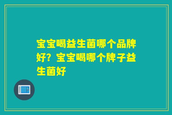 宝宝喝益生菌哪个品牌好？宝宝喝哪个牌子益生菌好