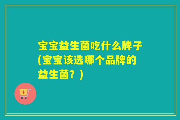 宝宝益生菌吃什么牌子(宝宝该选哪个品牌的益生菌？)