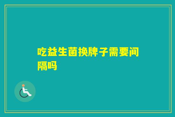 吃益生菌换牌子需要间隔吗