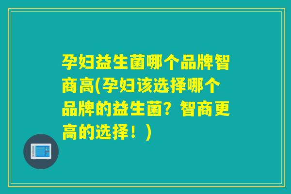 孕妇益生菌哪个品牌智商高(孕妇该选择哪个品牌的益生菌？智商更高的选择！)