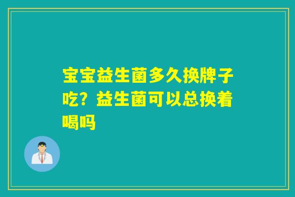 宝宝益生菌多久换牌子吃？益生菌可以总换着喝吗