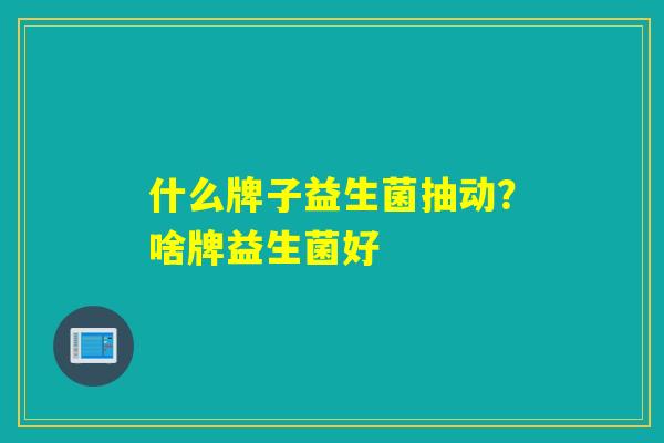 什么牌子益生菌抽动？啥牌益生菌好
