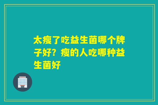 太瘦了吃益生菌哪个牌子好？瘦的人吃哪种益生菌好
