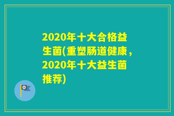 2020年十大合格益生菌(重塑肠道健康，2020年十大益生菌推荐)